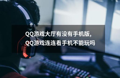 QQ游戏大厅有没有手机版,QQ游戏连连看手机不能玩吗-第1张-游戏相关-智辉科技