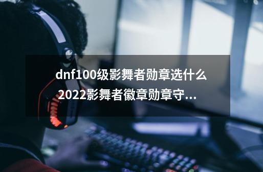 dnf100级影舞者勋章选什么 2022影舞者徽章勋章守护珠推荐,dnf影舞者护石选择-第1张-游戏相关-智辉科技