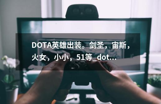 DOTA英雄出装。剑圣，宙斯，火女，小小，51等_dota出装助手-第1张-游戏相关-智辉科技