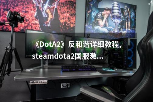 《DotA2》反和谐详细教程,steamdota2国服激活码-第1张-游戏相关-智辉科技