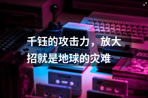 千钰的攻击力，放大招就是地球的灾难-第1张-游戏相关-智辉科技