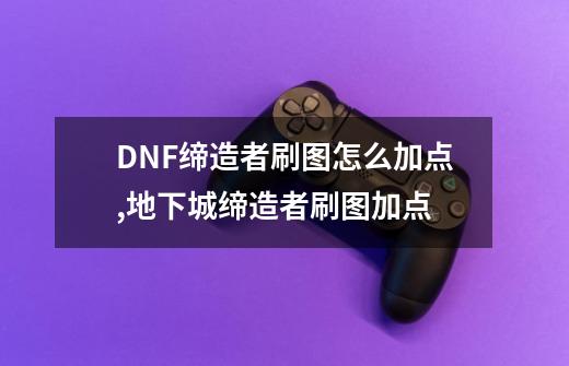 DNF缔造者刷图怎么加点?,地下城缔造者刷图加点-第1张-游戏相关-智辉科技