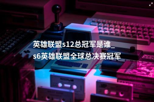 英雄联盟s12总冠军是谁_s6英雄联盟全球总决赛冠军-第1张-游戏相关-智辉科技