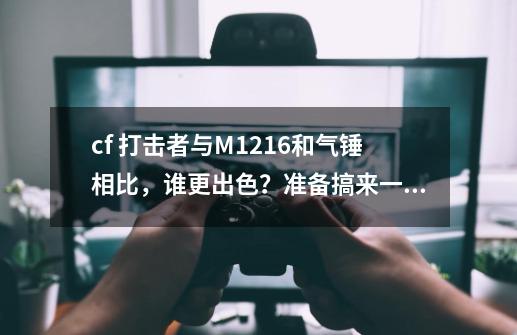 cf 打击者与M1216和气锤相比，谁更出色？准备搞来一把玩玩,cf打击者霓虹-第1张-游戏相关-智辉科技