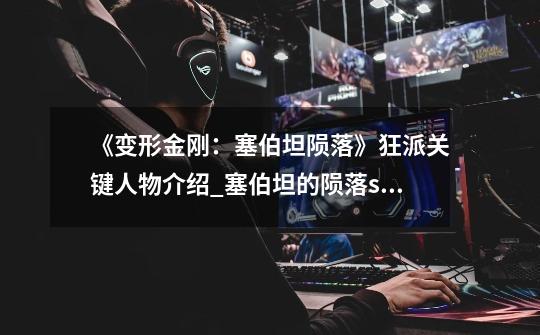 《变形金刚：塞伯坦陨落》狂派关键人物介绍_塞伯坦的陨落steam-第1张-游戏相关-智辉科技