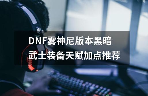 DNF雾神尼版本黑暗武士装备天赋加点推荐-第1张-游戏相关-智辉科技