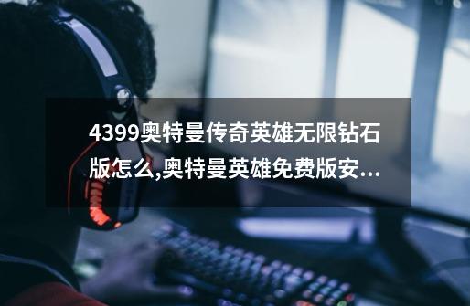 4399奥特曼传奇英雄无限钻石版怎么,奥特曼英雄免费版安装-第1张-游戏相关-智辉科技