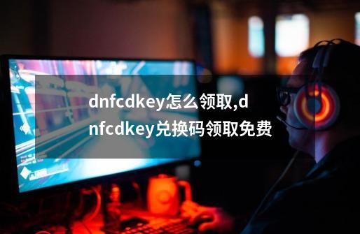 dnfcdkey怎么领取,dnfcdkey兑换码领取免费-第1张-游戏相关-智辉科技