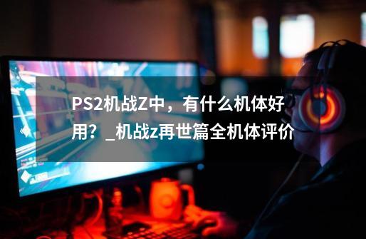 PS2机战Z中，有什么机体好用？_机战z再世篇全机体评价-第1张-游戏相关-智辉科技