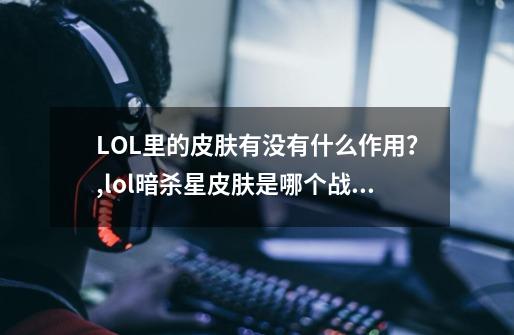 LOL里的皮肤有没有什么作用？,lol暗杀星皮肤是哪个战队-第1张-游戏相关-智辉科技