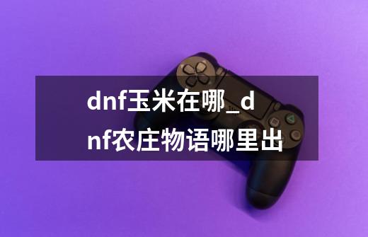 dnf玉米在哪_dnf农庄物语哪里出-第1张-游戏相关-智辉科技