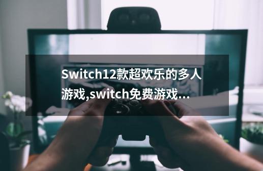 Switch12款超欢乐的多人游戏,switch免费游戏推荐知乎-第1张-游戏相关-智辉科技