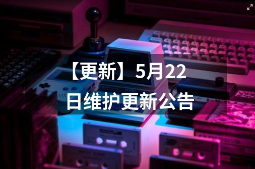 【更新】5月22 日维护更新公告-第1张-游戏相关-智辉科技