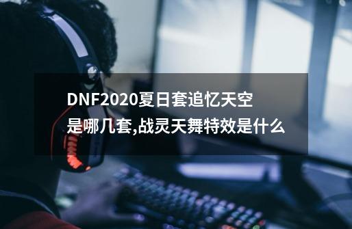 DNF2020夏日套追忆天空是哪几套,战灵天舞特效是什么-第1张-游戏相关-智辉科技