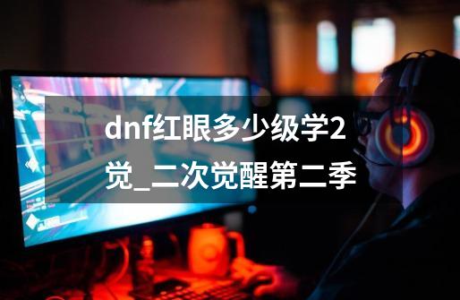 dnf红眼多少级学2觉_二次觉醒第二季-第1张-游戏相关-智辉科技