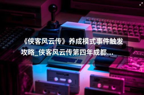 《侠客风云传》养成模式事件触发攻略_侠客风云传第四年成都攻略-第1张-游戏相关-智辉科技