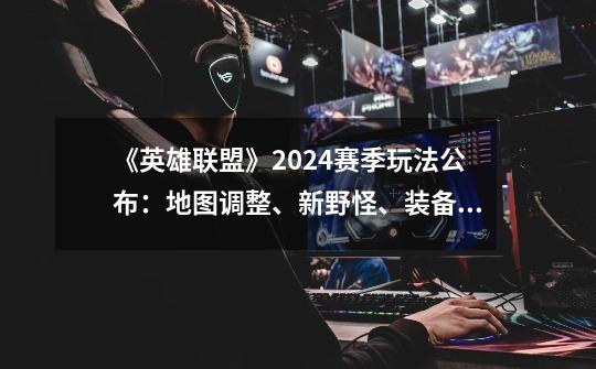 《英雄联盟》2024赛季玩法公布：地图调整、新野怪、装备升级-第1张-游戏相关-智辉科技