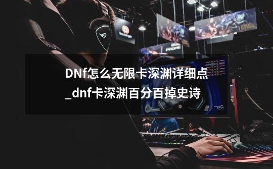 DNf怎么无限卡深渊..详细点.._dnf卡深渊百分百掉史诗-第1张-游戏相关-智辉科技