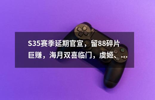 S35赛季延期官宣，留88碎片巨赚，海月双喜临门，虞姬、镜笑了-第1张-游戏相关-智辉科技