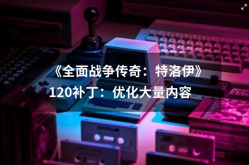 《全面战争传奇：特洛伊》1.2.0补丁：优化大量内容-第1张-游戏相关-智辉科技