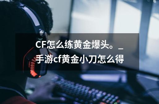 CF怎么练黄金爆头。_手游cf黄金小刀怎么得-第1张-游戏相关-智辉科技