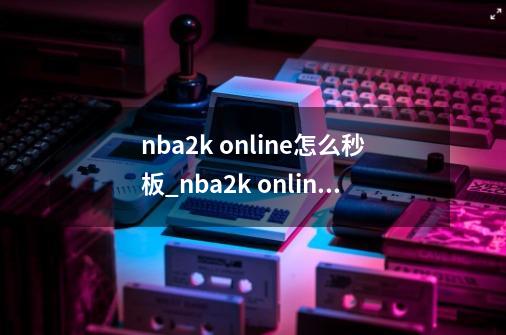 nba2k online怎么秒板_nba2k online 秒板-第1张-游戏相关-智辉科技