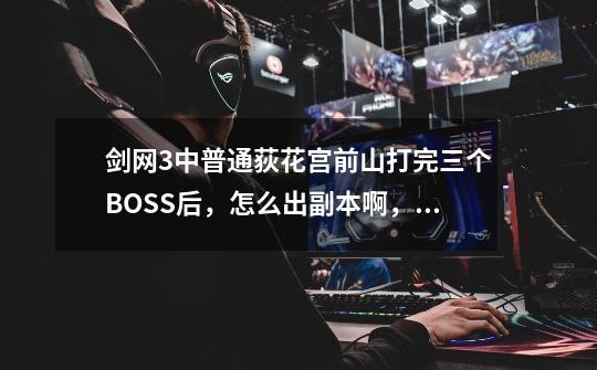 剑网3中普通荻花宫前山打完三个BOSS后，怎么出副本啊，不会是要跑到入口吧。。。。。。。_荻花宫前山隐藏boss-第1张-游戏相关-智辉科技