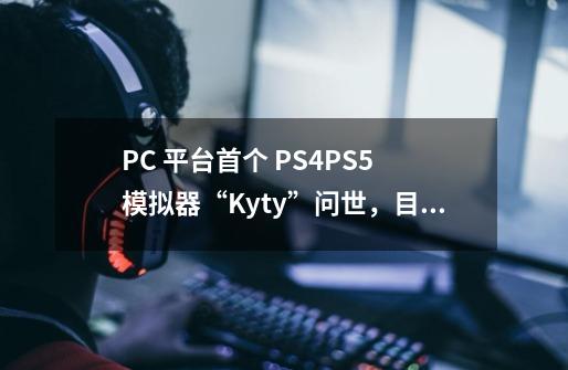 PC 平台首个 PS4/PS5 模拟器“Kyty”问世，目前已可运行部分游戏-第1张-游戏相关-智辉科技