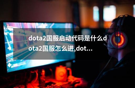 dota2国服启动代码是什么dota2国服怎么进,dota2国服启动代码-第1张-游戏相关-智辉科技