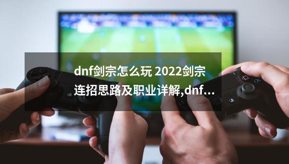 dnf剑宗怎么玩 2022剑宗连招思路及职业详解,dnf剑宗技能问题-第1张-游戏相关-智辉科技