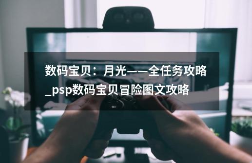 数码宝贝：月光——全任务攻略_psp数码宝贝冒险图文攻略-第1张-游戏相关-智辉科技