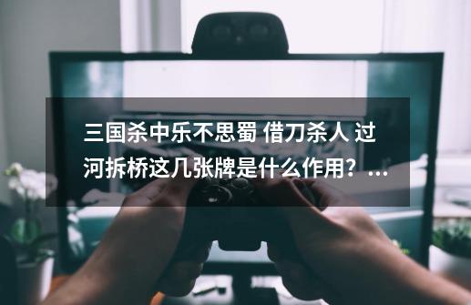 三国杀中乐不思蜀 借刀杀人 过河拆桥这几张牌是什么作用？我看不懂，请解释下，通俗点,三国杀乐不思蜀什么意思-第1张-游戏相关-智辉科技