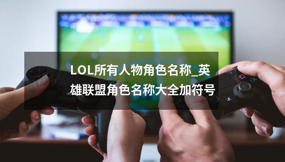 LOL所有人物角色名称_英雄联盟角色名称大全加符号-第1张-游戏相关-智辉科技