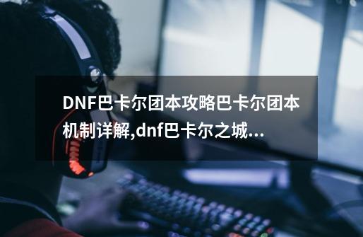 DNF巴卡尔团本攻略巴卡尔团本机制详解,dnf巴卡尔之城单人攻略-第1张-游戏相关-智辉科技