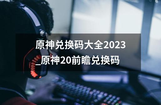 原神兑换码大全2023_原神20前瞻兑换码-第1张-游戏相关-智辉科技