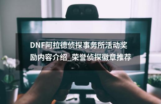 DNF阿拉德侦探事务所活动奖励内容介绍_荣誉侦探徽章推荐-第1张-游戏相关-智辉科技