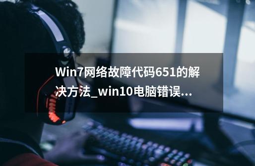 Win7网络故障代码651的解决方法_win10电脑错误代码0×c000014c-第1张-游戏相关-智辉科技