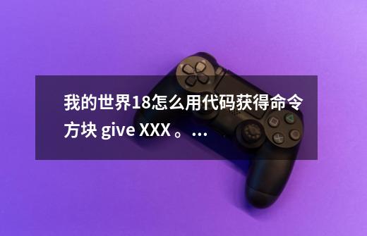 我的世界1.8怎么用代码获得命令方块 /give XXX 。。。该怎么获得命令方块,我的世界118指令表-第1张-游戏相关-智辉科技