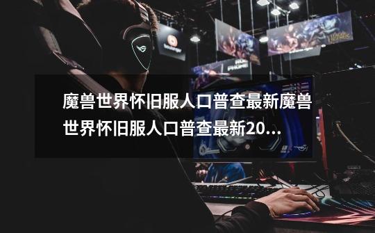 魔兽世界怀旧服人口普查最新魔兽世界怀旧服人口普查最新2022_魔兽世界怀旧服服务器人口普查-第1张-游戏相关-智辉科技