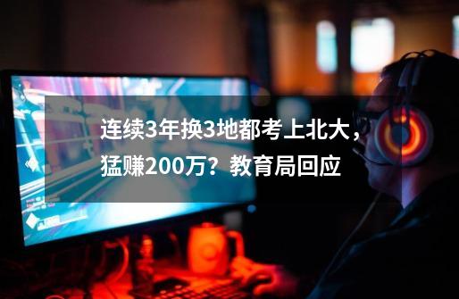 连续3年换3地都考上北大，猛赚200万？教育局回应-第1张-游戏相关-智辉科技