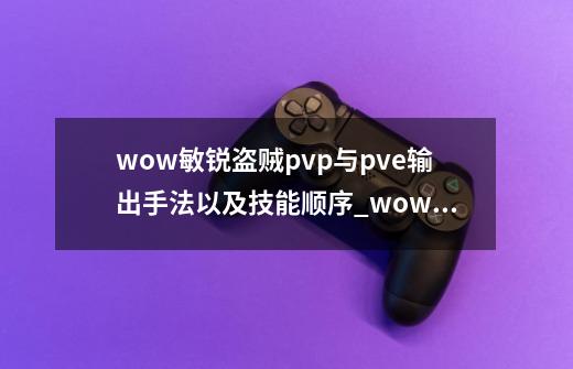 wow敏锐盗贼pvp与pve输出手法以及技能顺序_wow盗贼输出手法难吗-第1张-游戏相关-智辉科技