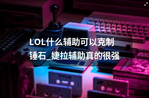 LOL什么辅助可以克制锤石?_婕拉辅助真的很强-第1张-游戏相关-智辉科技