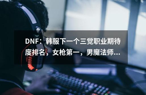 DNF：韩服下一个三觉职业期待度排名，女枪第一，男魔法师第二-第1张-游戏相关-智辉科技