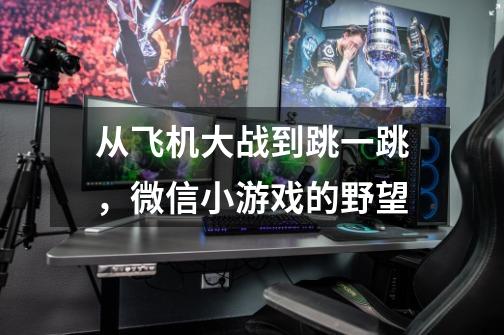 从飞机大战到跳一跳，微信小游戏的野望-第1张-游戏相关-智辉科技