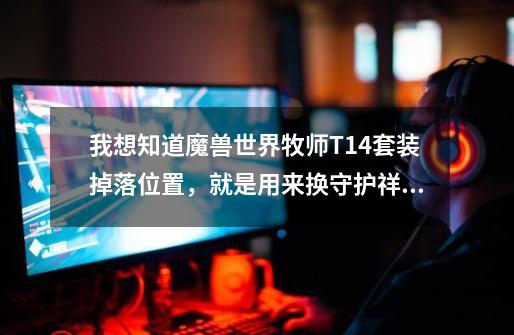 我想知道魔兽世界牧师T14套装掉落位置，就是用来换守护祥龙套装的暗影守护者的胸 披风 脚什么_魔兽世界t14去哪里换-第1张-游戏相关-智辉科技