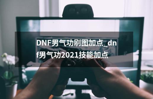 DNF男气功刷图加点_dnf男气功2021技能加点-第1张-游戏相关-智辉科技