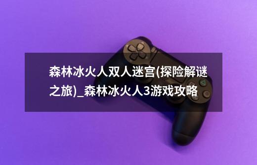 森林冰火人双人迷宫(探险解谜之旅)_森林冰火人3游戏攻略-第1张-游戏相关-智辉科技