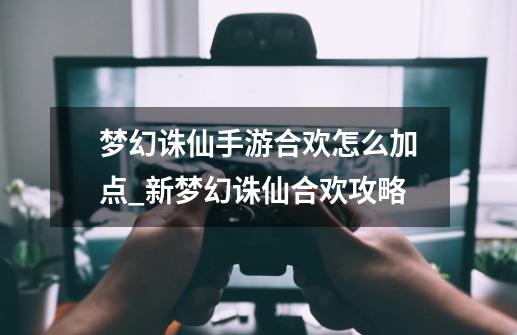 梦幻诛仙手游合欢怎么加点_新梦幻诛仙合欢攻略-第1张-游戏相关-智辉科技