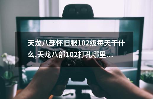 天龙八部怀旧服102级每天干什么,天龙八部102打孔哪里刷-第1张-游戏相关-智辉科技