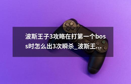 波斯王子3攻略在打第一个boss时怎么出3次瞬杀_波斯王子3第三个boss-第1张-游戏相关-智辉科技